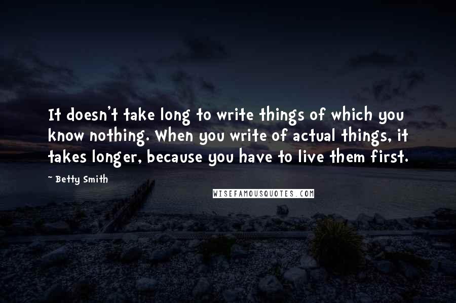 Betty Smith Quotes: It doesn't take long to write things of which you know nothing. When you write of actual things, it takes longer, because you have to live them first.