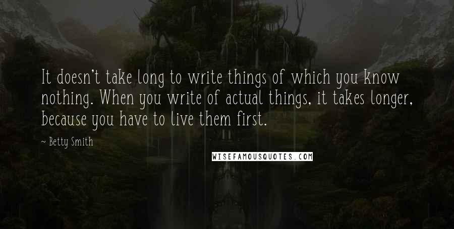 Betty Smith Quotes: It doesn't take long to write things of which you know nothing. When you write of actual things, it takes longer, because you have to live them first.