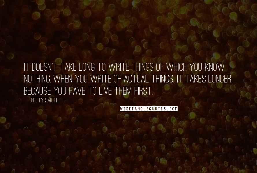 Betty Smith Quotes: It doesn't take long to write things of which you know nothing. When you write of actual things, it takes longer, because you have to live them first.