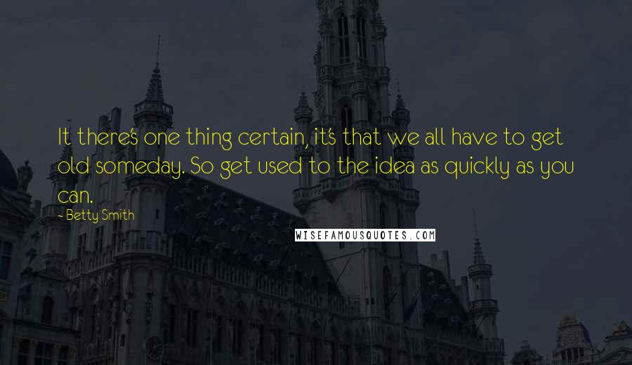 Betty Smith Quotes: It there's one thing certain, it's that we all have to get old someday. So get used to the idea as quickly as you can.