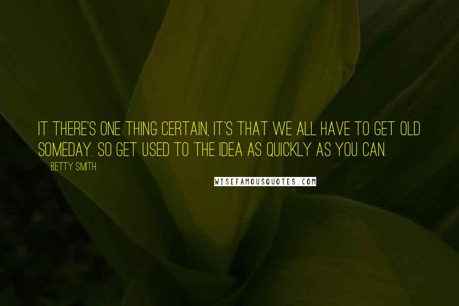 Betty Smith Quotes: It there's one thing certain, it's that we all have to get old someday. So get used to the idea as quickly as you can.