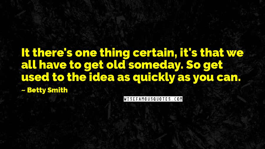 Betty Smith Quotes: It there's one thing certain, it's that we all have to get old someday. So get used to the idea as quickly as you can.