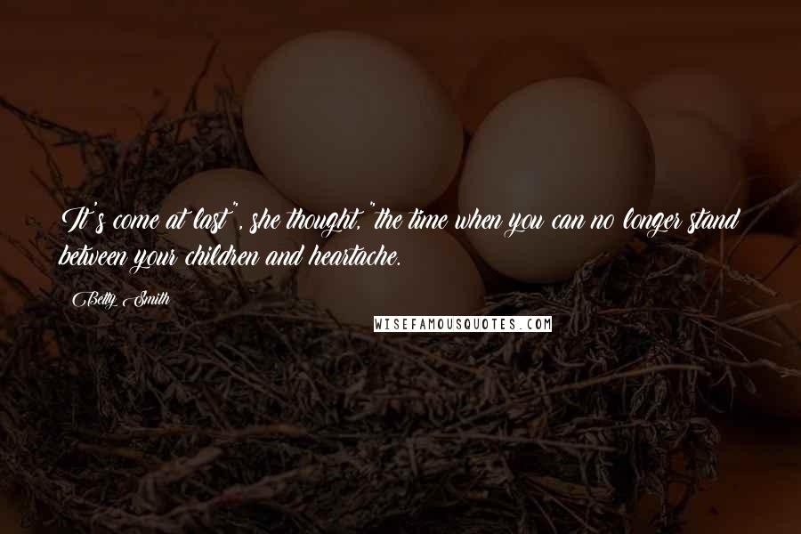 Betty Smith Quotes: It's come at last", she thought, "the time when you can no longer stand between your children and heartache.