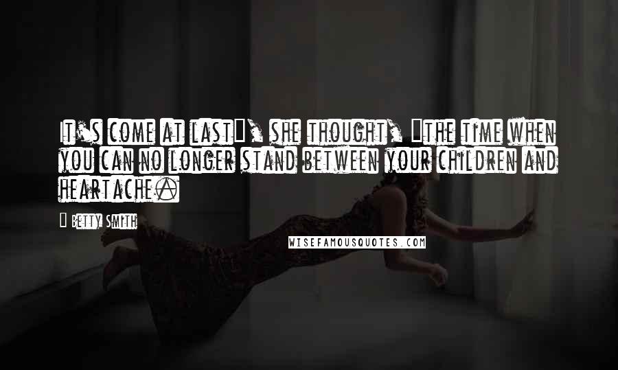 Betty Smith Quotes: It's come at last", she thought, "the time when you can no longer stand between your children and heartache.