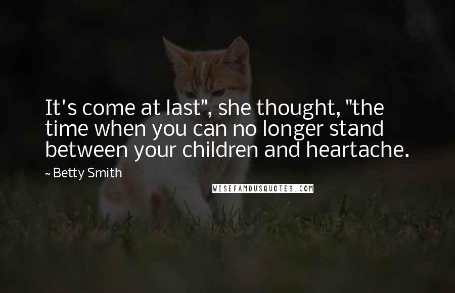 Betty Smith Quotes: It's come at last", she thought, "the time when you can no longer stand between your children and heartache.