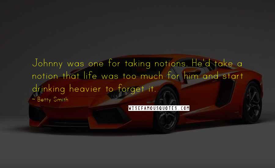 Betty Smith Quotes: Johnny was one for taking notions. He'd take a notion that life was too much for him and start drinking heavier to forget it.