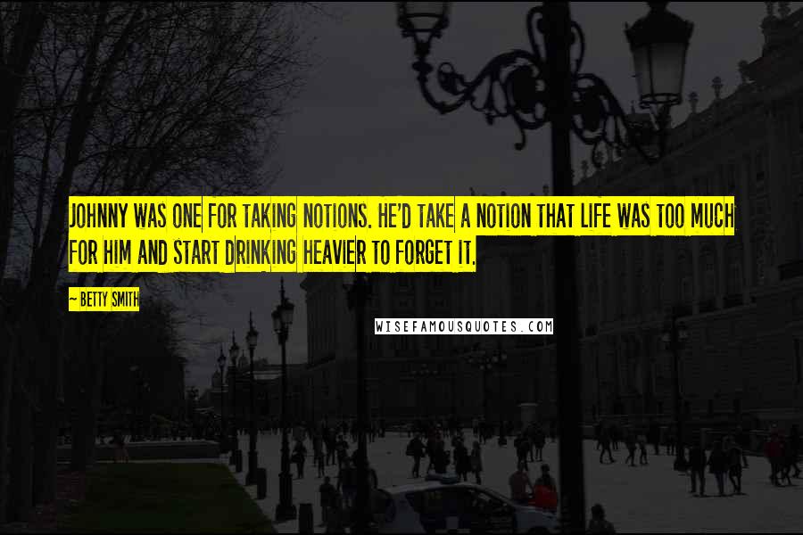 Betty Smith Quotes: Johnny was one for taking notions. He'd take a notion that life was too much for him and start drinking heavier to forget it.