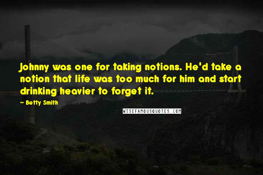 Betty Smith Quotes: Johnny was one for taking notions. He'd take a notion that life was too much for him and start drinking heavier to forget it.