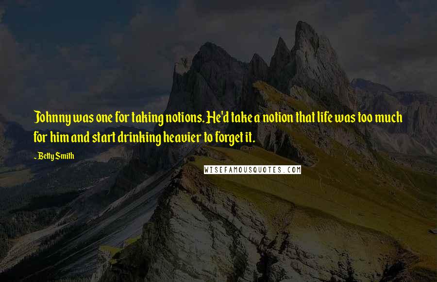 Betty Smith Quotes: Johnny was one for taking notions. He'd take a notion that life was too much for him and start drinking heavier to forget it.