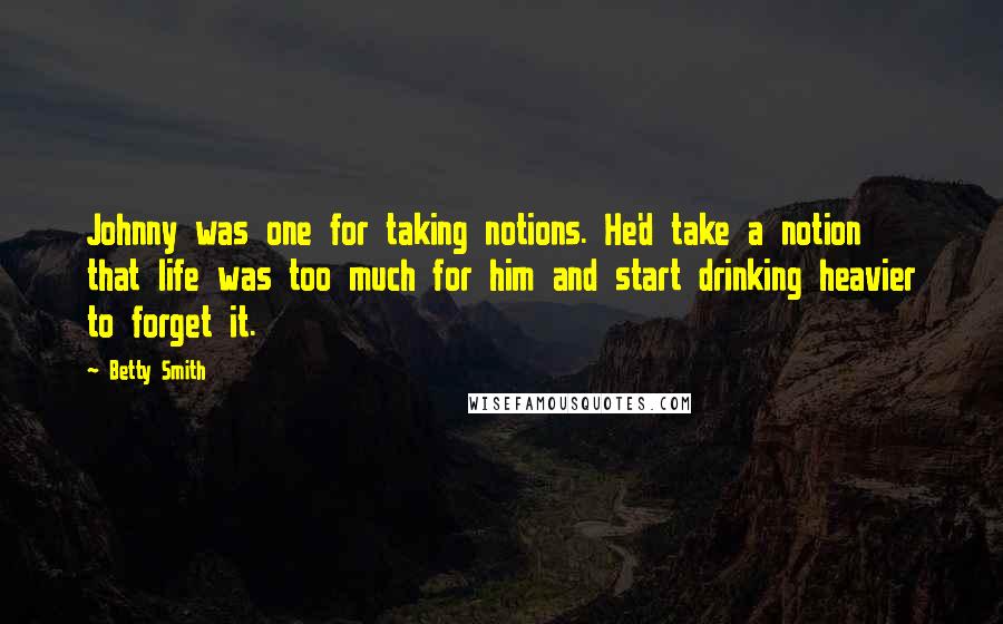 Betty Smith Quotes: Johnny was one for taking notions. He'd take a notion that life was too much for him and start drinking heavier to forget it.