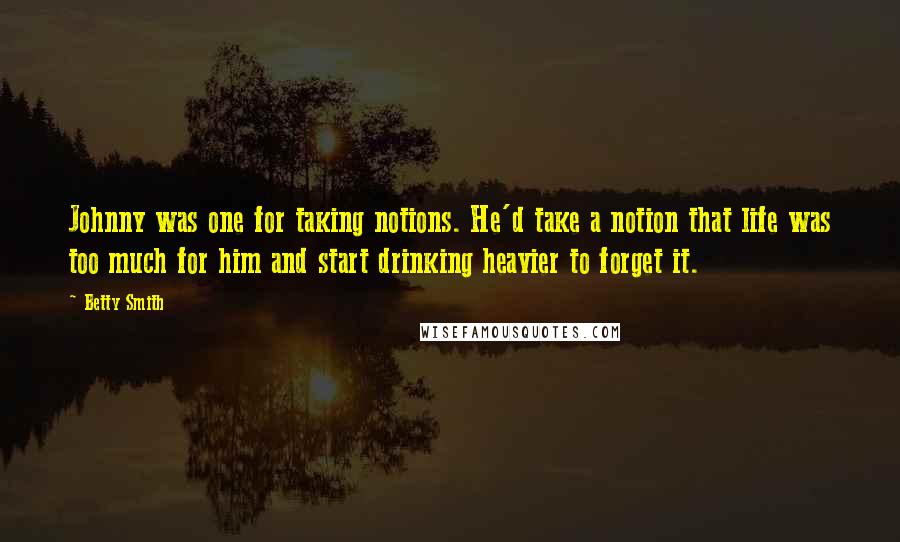 Betty Smith Quotes: Johnny was one for taking notions. He'd take a notion that life was too much for him and start drinking heavier to forget it.