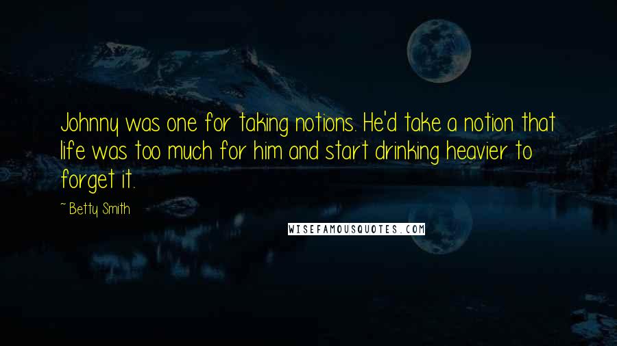 Betty Smith Quotes: Johnny was one for taking notions. He'd take a notion that life was too much for him and start drinking heavier to forget it.