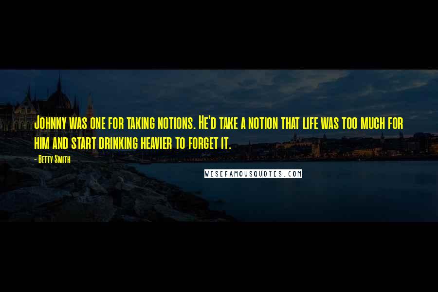 Betty Smith Quotes: Johnny was one for taking notions. He'd take a notion that life was too much for him and start drinking heavier to forget it.