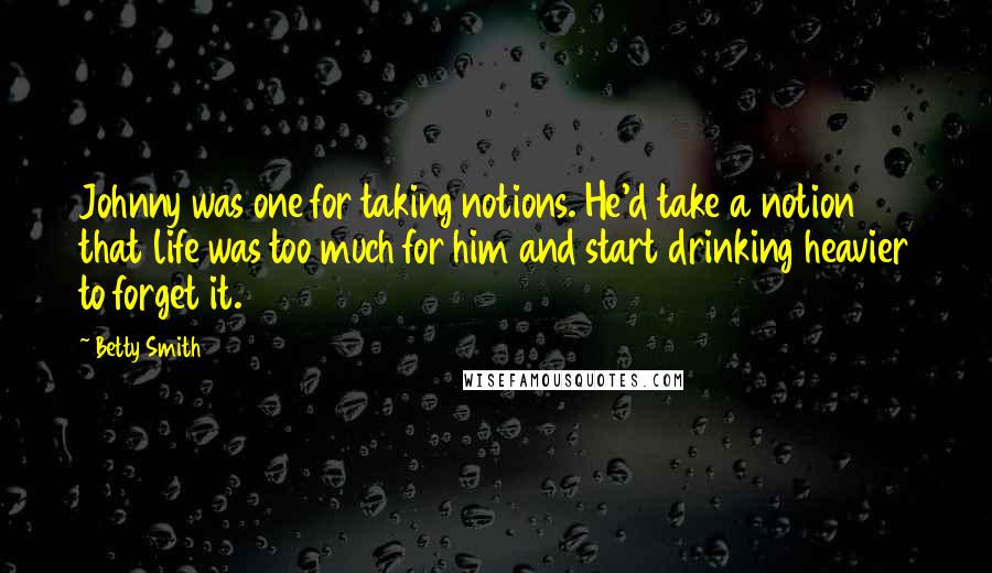Betty Smith Quotes: Johnny was one for taking notions. He'd take a notion that life was too much for him and start drinking heavier to forget it.
