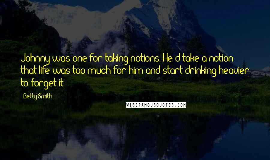 Betty Smith Quotes: Johnny was one for taking notions. He'd take a notion that life was too much for him and start drinking heavier to forget it.