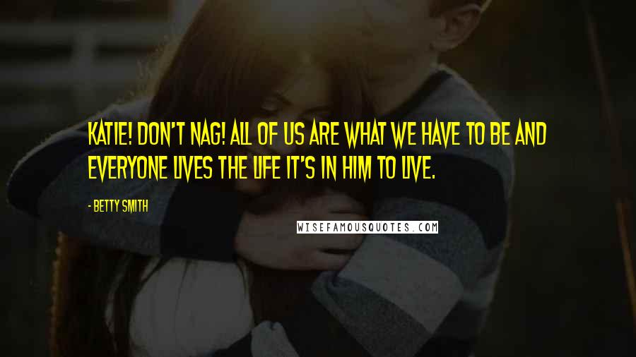 Betty Smith Quotes: Katie! Don't nag! All of us are what we have to be and everyone lives the life it's in him to live.