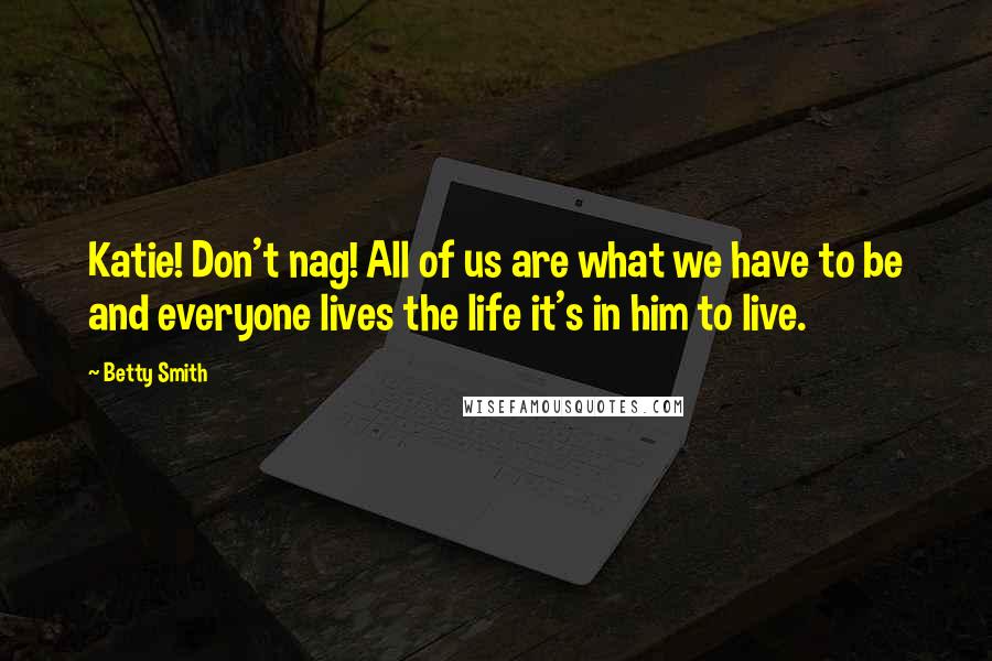 Betty Smith Quotes: Katie! Don't nag! All of us are what we have to be and everyone lives the life it's in him to live.