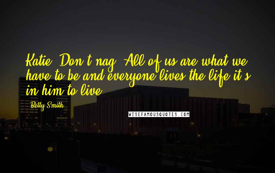 Betty Smith Quotes: Katie! Don't nag! All of us are what we have to be and everyone lives the life it's in him to live.