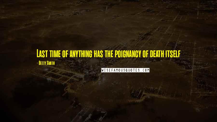 Betty Smith Quotes: Last time of anything has the poignancy of death itself