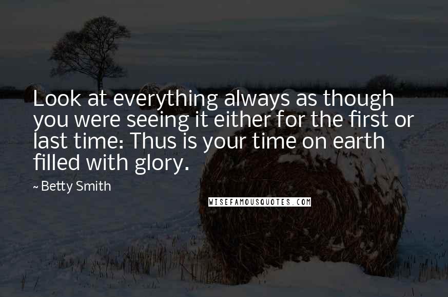 Betty Smith Quotes: Look at everything always as though you were seeing it either for the first or last time: Thus is your time on earth filled with glory.