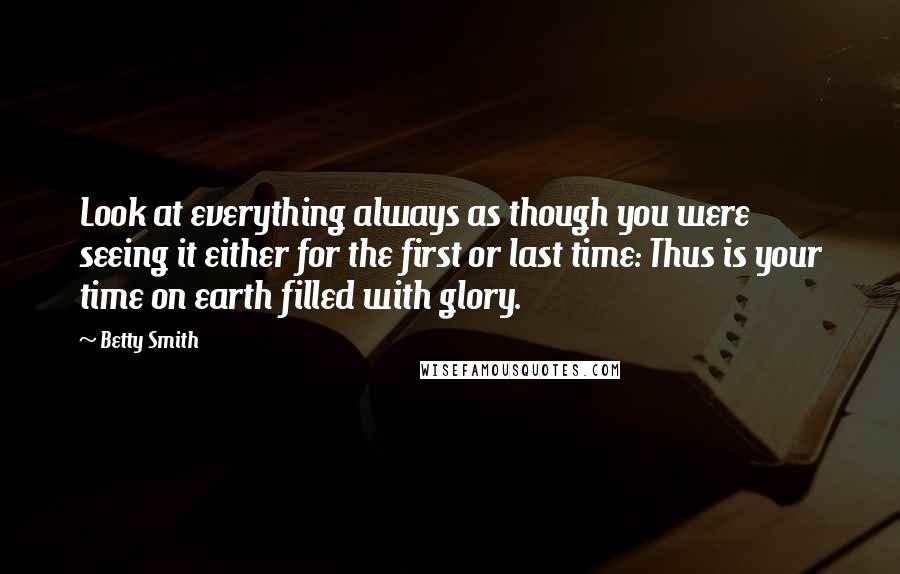 Betty Smith Quotes: Look at everything always as though you were seeing it either for the first or last time: Thus is your time on earth filled with glory.
