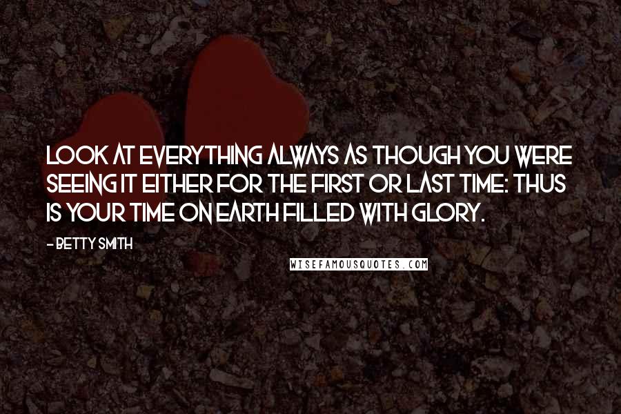 Betty Smith Quotes: Look at everything always as though you were seeing it either for the first or last time: Thus is your time on earth filled with glory.