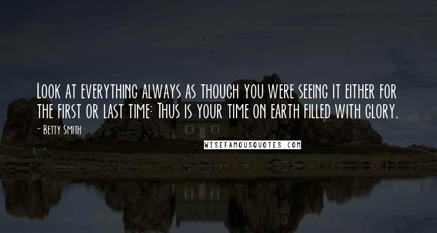 Betty Smith Quotes: Look at everything always as though you were seeing it either for the first or last time: Thus is your time on earth filled with glory.