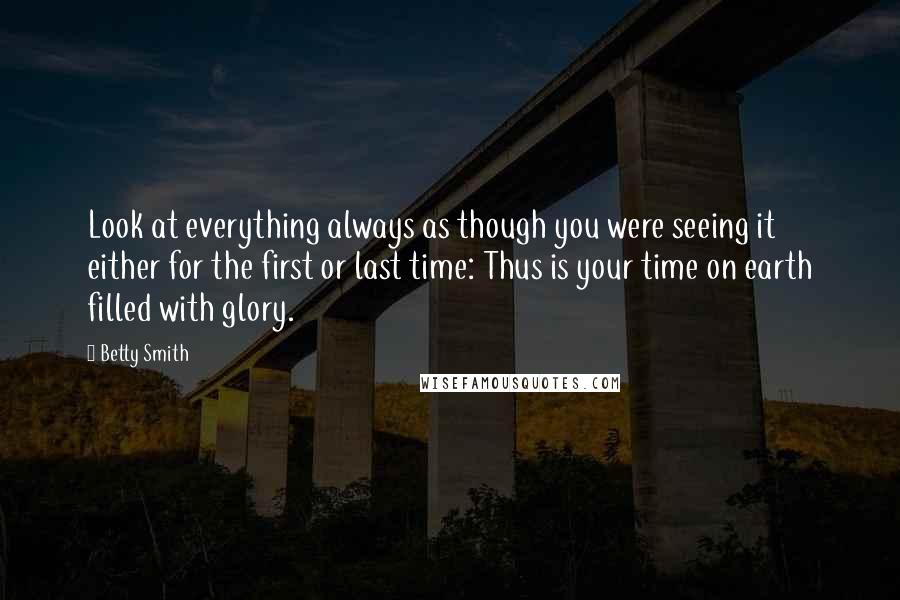 Betty Smith Quotes: Look at everything always as though you were seeing it either for the first or last time: Thus is your time on earth filled with glory.