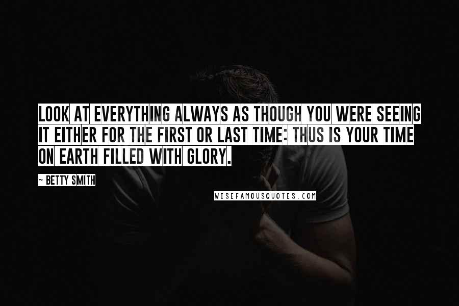 Betty Smith Quotes: Look at everything always as though you were seeing it either for the first or last time: Thus is your time on earth filled with glory.