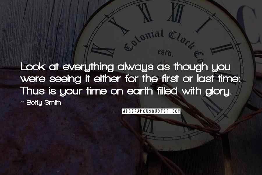 Betty Smith Quotes: Look at everything always as though you were seeing it either for the first or last time: Thus is your time on earth filled with glory.