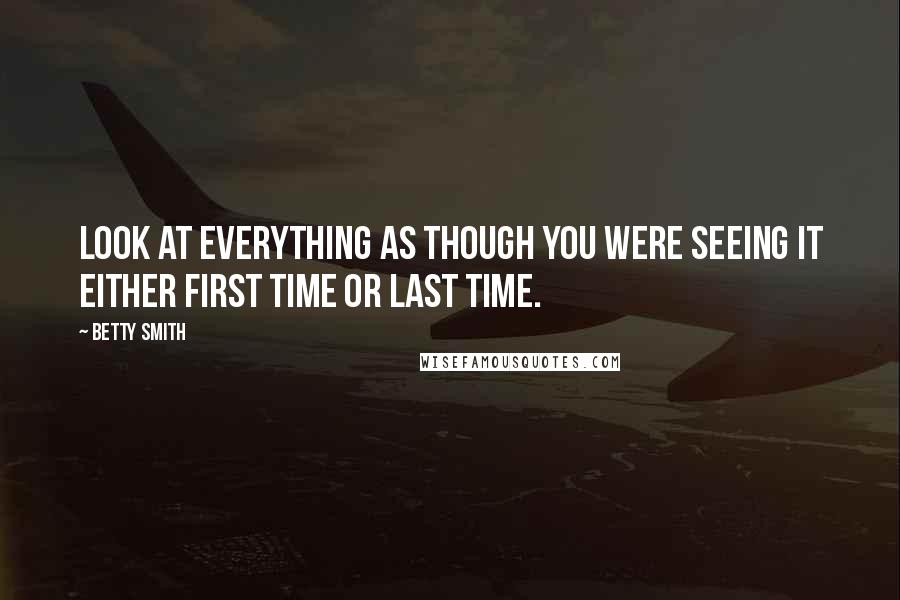 Betty Smith Quotes: Look at everything as though you were seeing it either first time or last time.