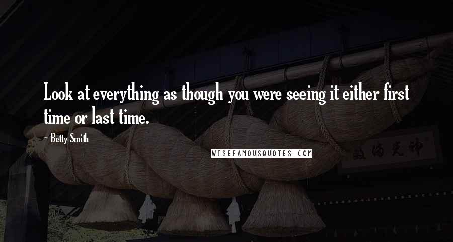 Betty Smith Quotes: Look at everything as though you were seeing it either first time or last time.