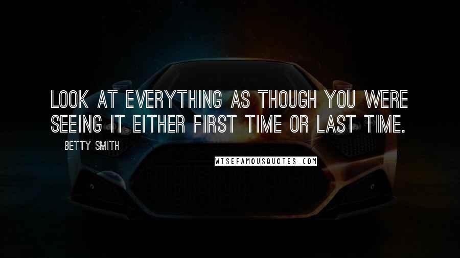 Betty Smith Quotes: Look at everything as though you were seeing it either first time or last time.