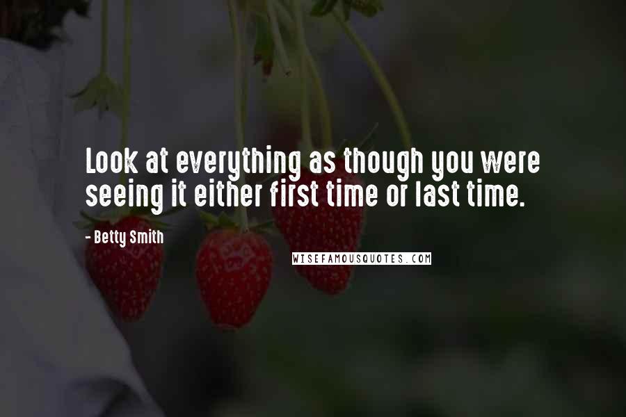 Betty Smith Quotes: Look at everything as though you were seeing it either first time or last time.