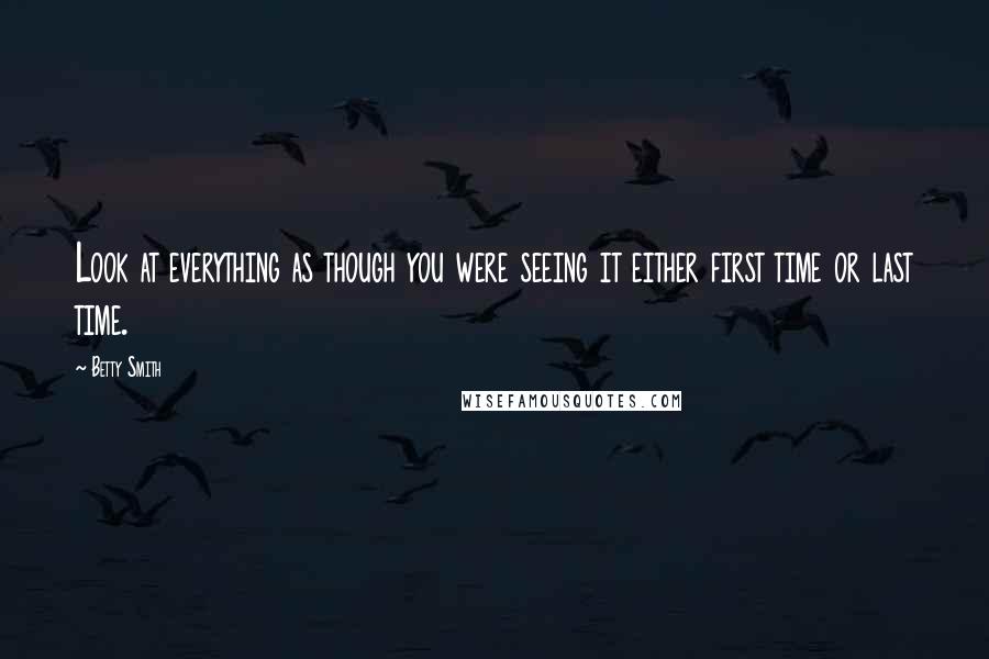 Betty Smith Quotes: Look at everything as though you were seeing it either first time or last time.