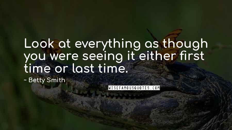 Betty Smith Quotes: Look at everything as though you were seeing it either first time or last time.