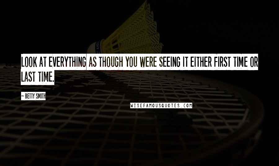 Betty Smith Quotes: Look at everything as though you were seeing it either first time or last time.