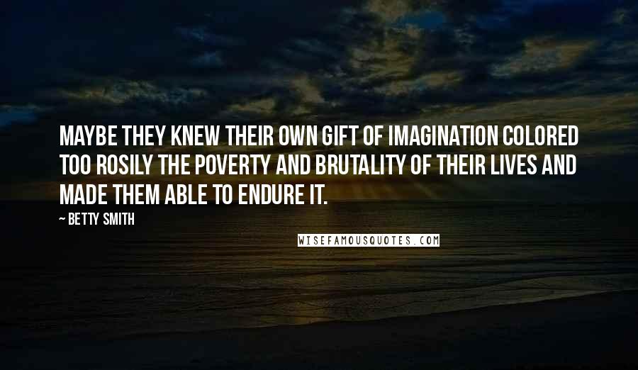 Betty Smith Quotes: Maybe they knew their own gift of imagination colored too rosily the poverty and brutality of their lives and made them able to endure it.