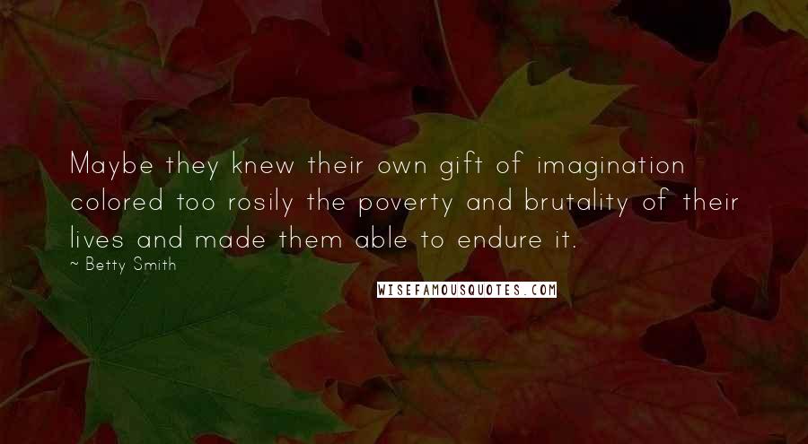 Betty Smith Quotes: Maybe they knew their own gift of imagination colored too rosily the poverty and brutality of their lives and made them able to endure it.