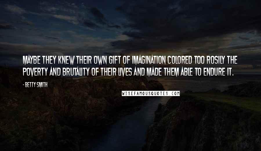 Betty Smith Quotes: Maybe they knew their own gift of imagination colored too rosily the poverty and brutality of their lives and made them able to endure it.