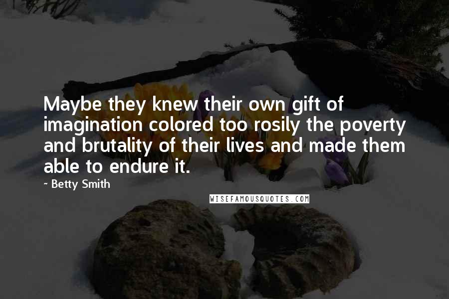Betty Smith Quotes: Maybe they knew their own gift of imagination colored too rosily the poverty and brutality of their lives and made them able to endure it.