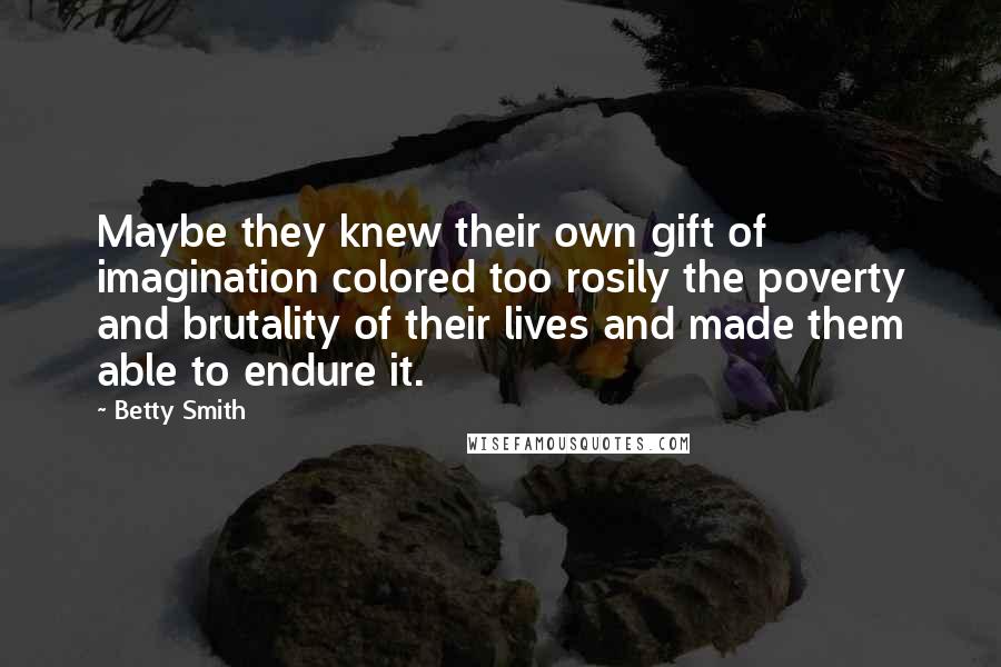 Betty Smith Quotes: Maybe they knew their own gift of imagination colored too rosily the poverty and brutality of their lives and made them able to endure it.