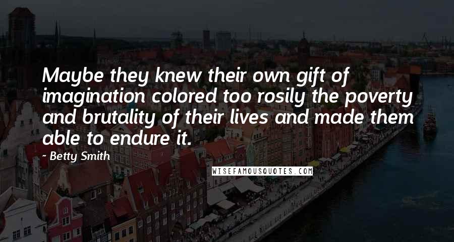 Betty Smith Quotes: Maybe they knew their own gift of imagination colored too rosily the poverty and brutality of their lives and made them able to endure it.