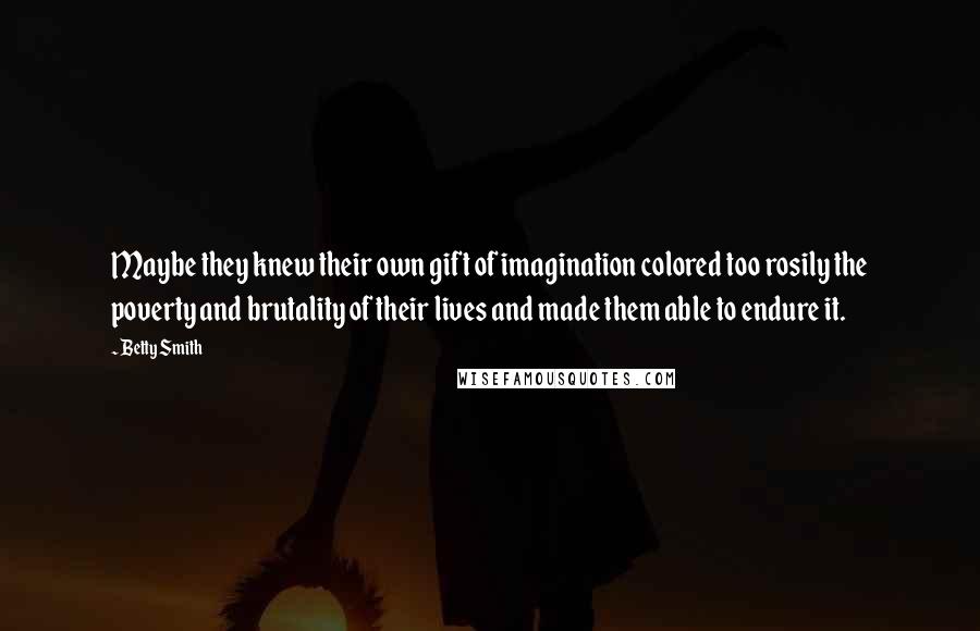 Betty Smith Quotes: Maybe they knew their own gift of imagination colored too rosily the poverty and brutality of their lives and made them able to endure it.