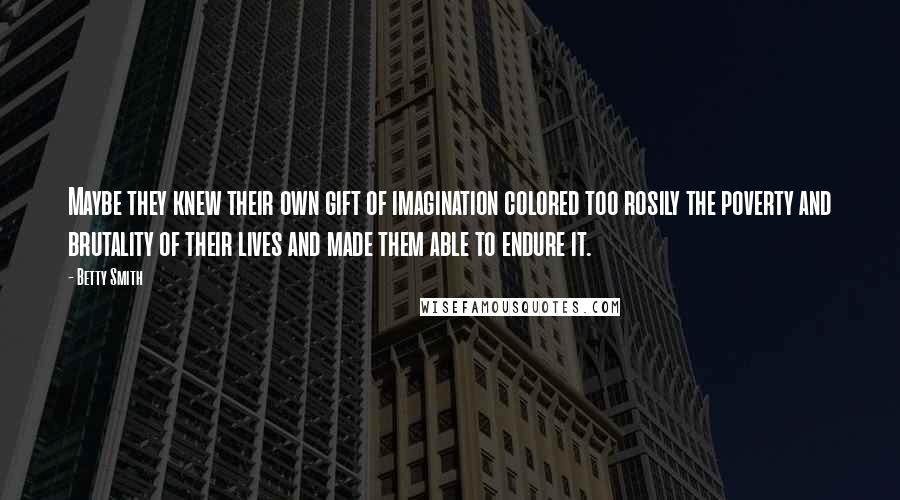 Betty Smith Quotes: Maybe they knew their own gift of imagination colored too rosily the poverty and brutality of their lives and made them able to endure it.