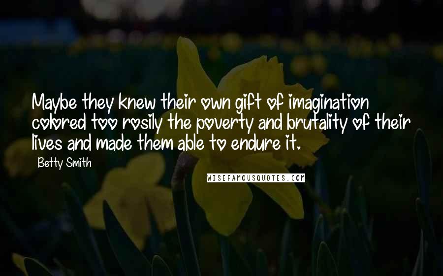 Betty Smith Quotes: Maybe they knew their own gift of imagination colored too rosily the poverty and brutality of their lives and made them able to endure it.