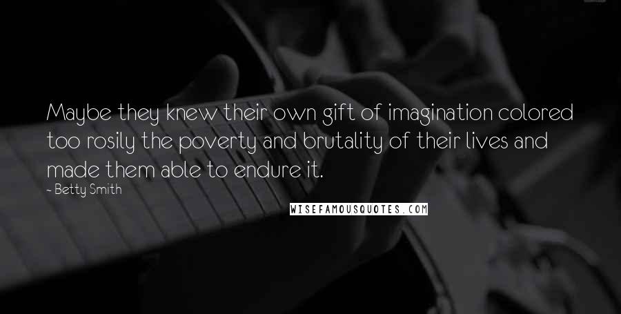 Betty Smith Quotes: Maybe they knew their own gift of imagination colored too rosily the poverty and brutality of their lives and made them able to endure it.