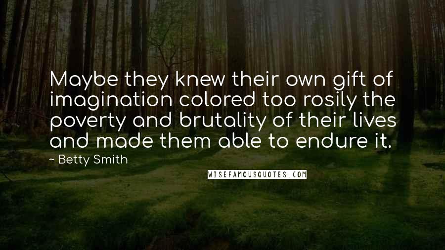 Betty Smith Quotes: Maybe they knew their own gift of imagination colored too rosily the poverty and brutality of their lives and made them able to endure it.