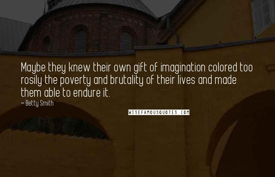 Betty Smith Quotes: Maybe they knew their own gift of imagination colored too rosily the poverty and brutality of their lives and made them able to endure it.