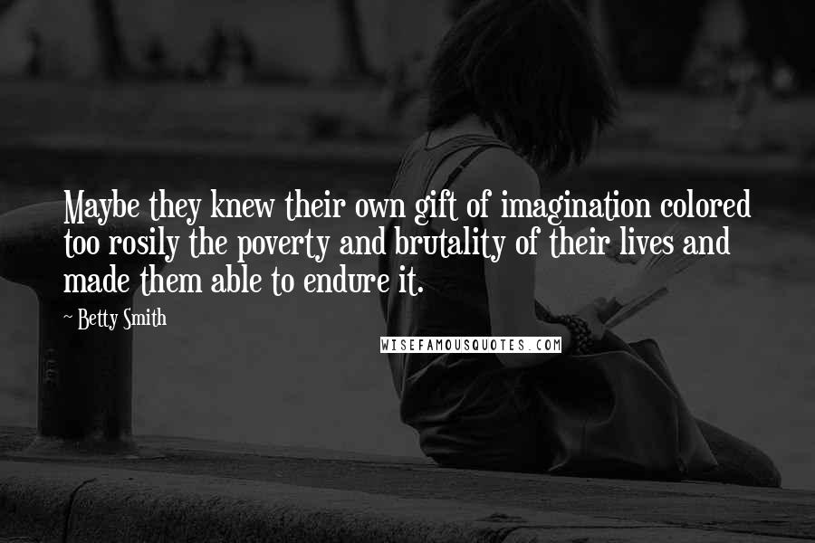 Betty Smith Quotes: Maybe they knew their own gift of imagination colored too rosily the poverty and brutality of their lives and made them able to endure it.